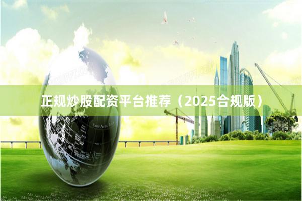 正规炒股配资平台推荐（2025合规版）