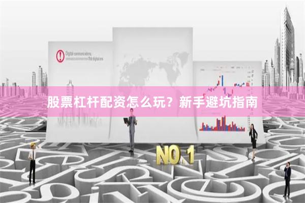 股票杠杆配资怎么玩？新手避坑指南